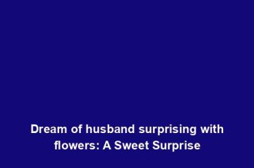 Dream of husband surprising with flowers: A Sweet Surprise