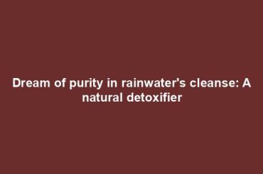 Dream of purity in rainwater's cleanse: A natural detoxifier