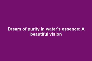 Dream of purity in water's essence: A beautiful vision