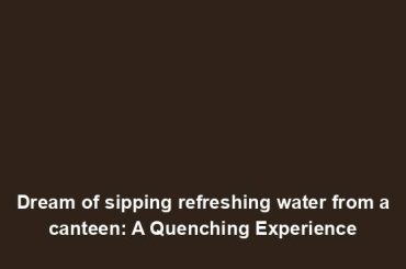 Dream of sipping refreshing water from a canteen: A Quenching Experience