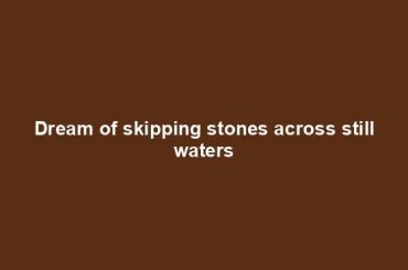 Dream of skipping stones across still waters