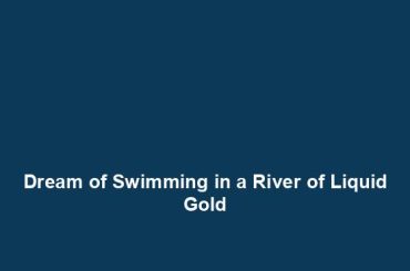 Dream of Swimming in a River of Liquid Gold