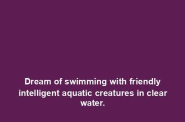 Dream of swimming with friendly intelligent aquatic creatures in clear water.