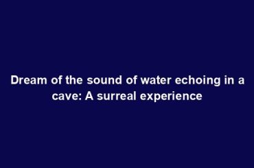 Dream of the sound of water echoing in a cave: A surreal experience