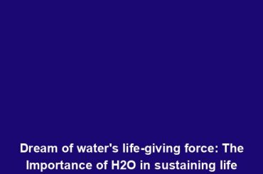 Dream of water's life-giving force: The Importance of H2O in sustaining life