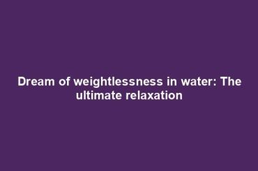 Dream of weightlessness in water: The ultimate relaxation