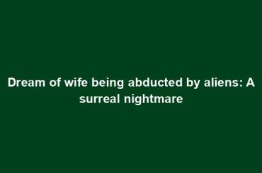 Dream of wife being abducted by aliens: A surreal nightmare