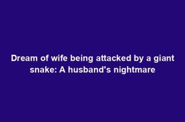 Dream of wife being attacked by a giant snake: A husband's nightmare