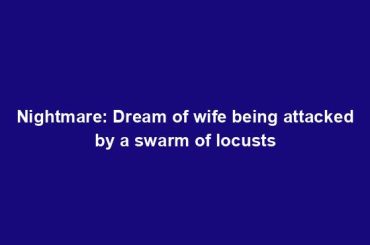 Nightmare: Dream of wife being attacked by a swarm of locusts