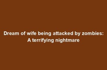 Dream of wife being attacked by zombies: A terrifying nightmare