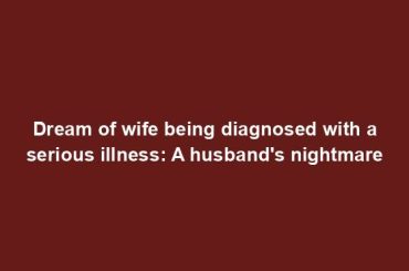 Dream of wife being diagnosed with a serious illness: A husband's nightmare