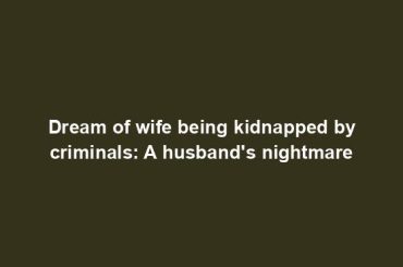 Dream of wife being kidnapped by criminals: A husband's nightmare