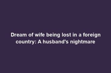 Dream of wife being lost in a foreign country: A husband's nightmare