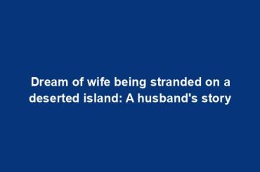 Dream of wife being stranded on a deserted island: A husband's story