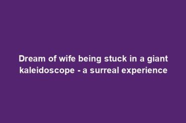 Dream of wife being stuck in a giant kaleidoscope - a surreal experience