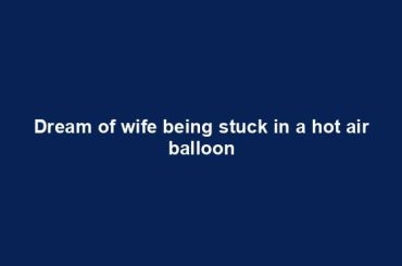 Dream of wife being stuck in a hot air balloon