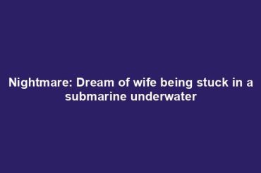 Nightmare: Dream of wife being stuck in a submarine underwater