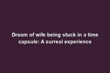 Dream of wife being stuck in a time capsule: A surreal experience