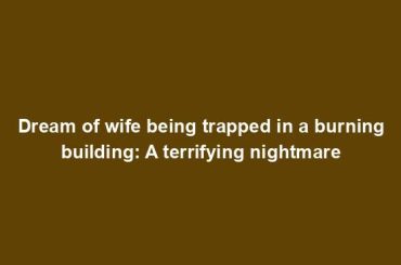 Dream of wife being trapped in a burning building: A terrifying nightmare