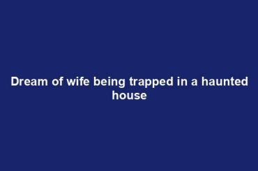 Dream of wife being trapped in a haunted house