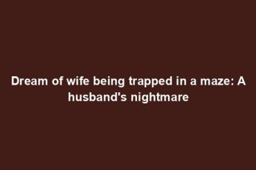 Dream of wife being trapped in a maze: A husband's nightmare