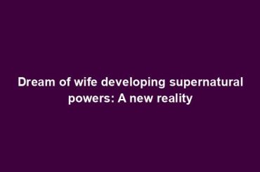 Dream of wife developing supernatural powers: A new reality