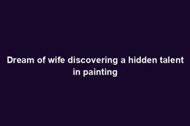 Dream of wife discovering a hidden talent in painting