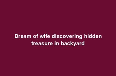 Dream of wife discovering hidden treasure in backyard