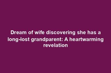 Dream of wife discovering she has a long-lost grandparent: A heartwarming revelation