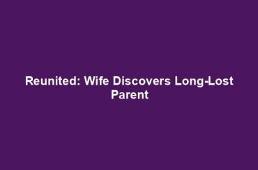 Reunited: Wife Discovers Long-Lost Parent