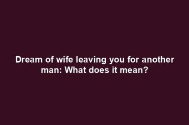 Dream of wife leaving you for another man: What does it mean?